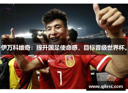 伊万科维奇：提升国足使命感，目标晋级世界杯。